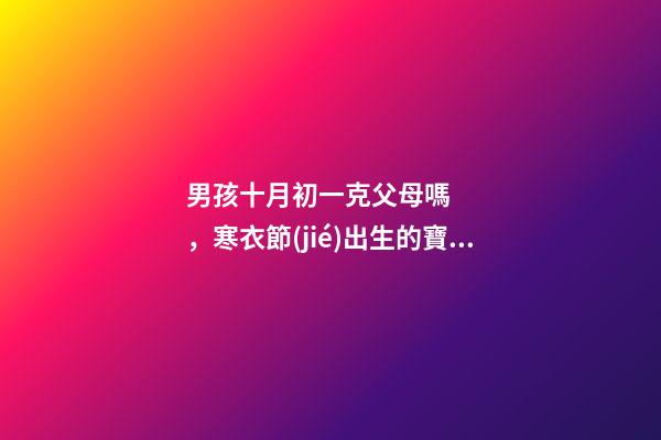男孩十月初一克父母嗎，寒衣節(jié)出生的寶寶運(yùn)勢(shì)如何